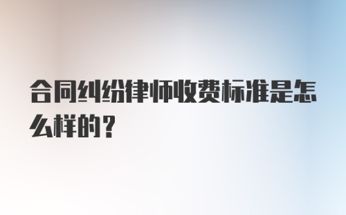 合同纠纷律师收费标准是怎么样的？