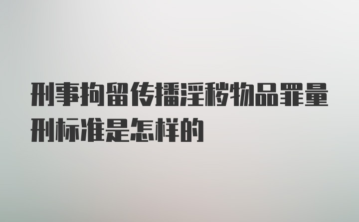 刑事拘留传播淫秽物品罪量刑标准是怎样的