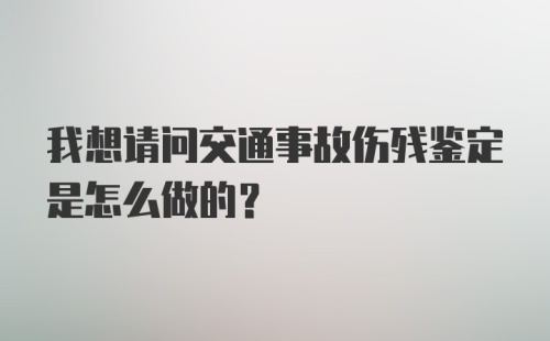 我想请问交通事故伤残鉴定是怎么做的？