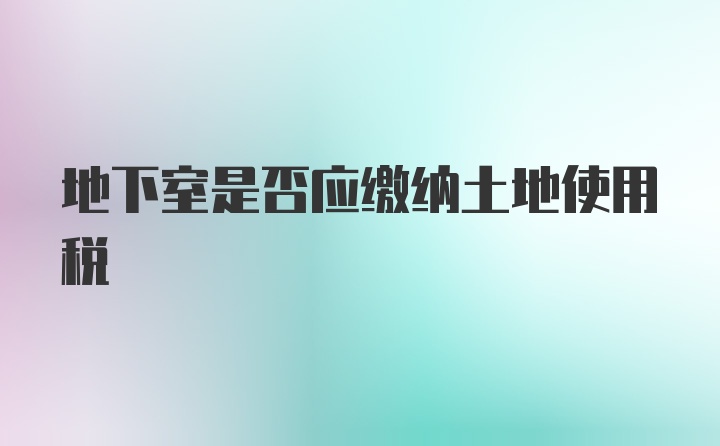 地下室是否应缴纳土地使用税