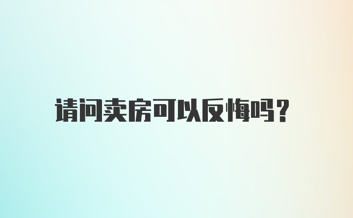 请问卖房可以反悔吗？