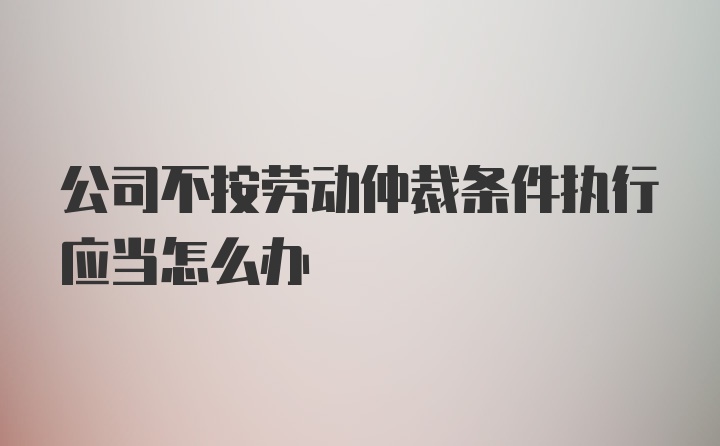 公司不按劳动仲裁条件执行应当怎么办