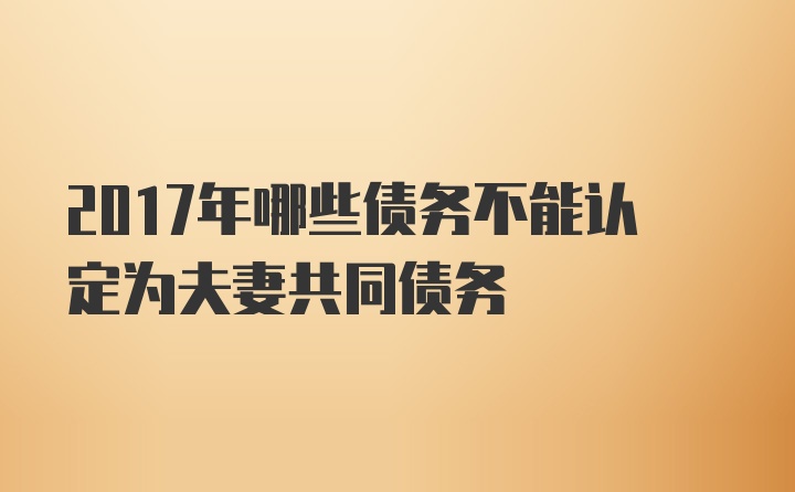 2017年哪些债务不能认定为夫妻共同债务