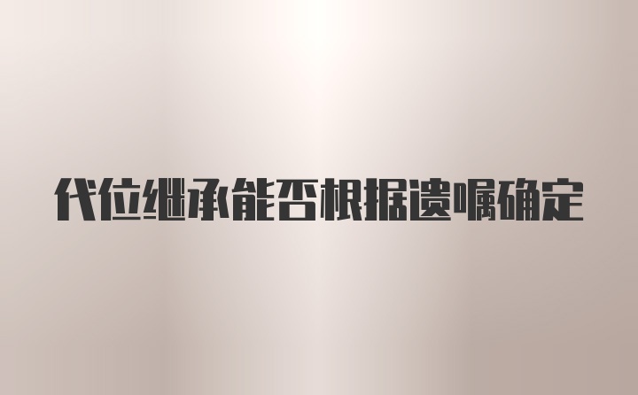 代位继承能否根据遗嘱确定