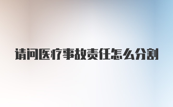 请问医疗事故责任怎么分割