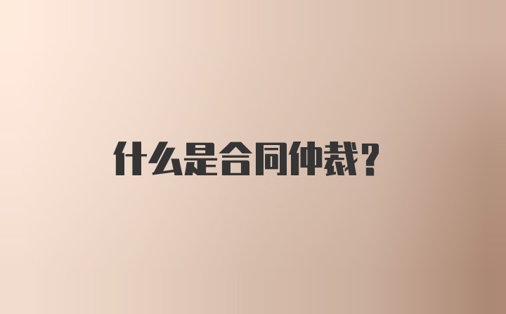 什么是合同仲裁？