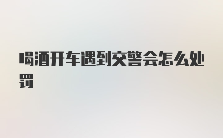 喝酒开车遇到交警会怎么处罚