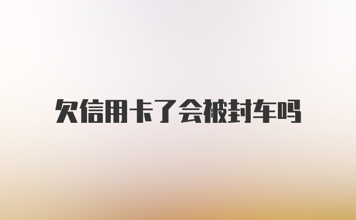 欠信用卡了会被封车吗