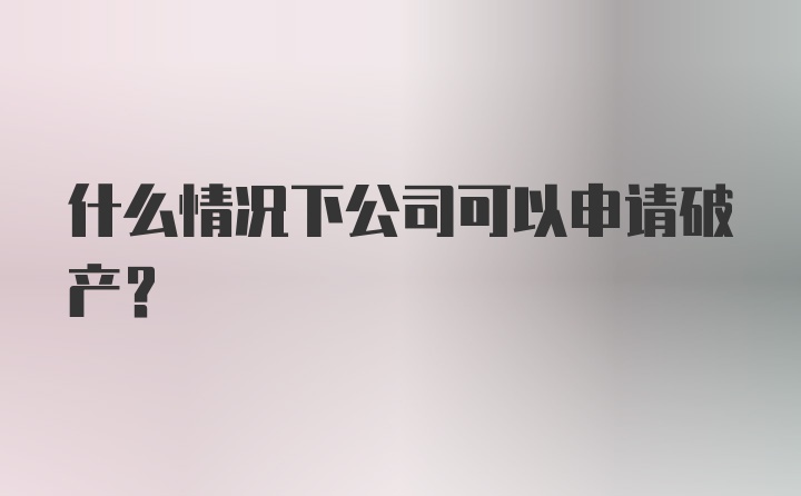 什么情况下公司可以申请破产？