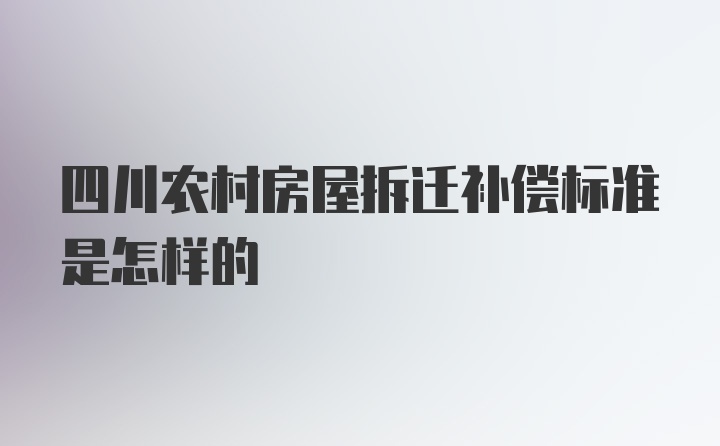 四川农村房屋拆迁补偿标准是怎样的