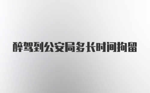 醉驾到公安局多长时间拘留