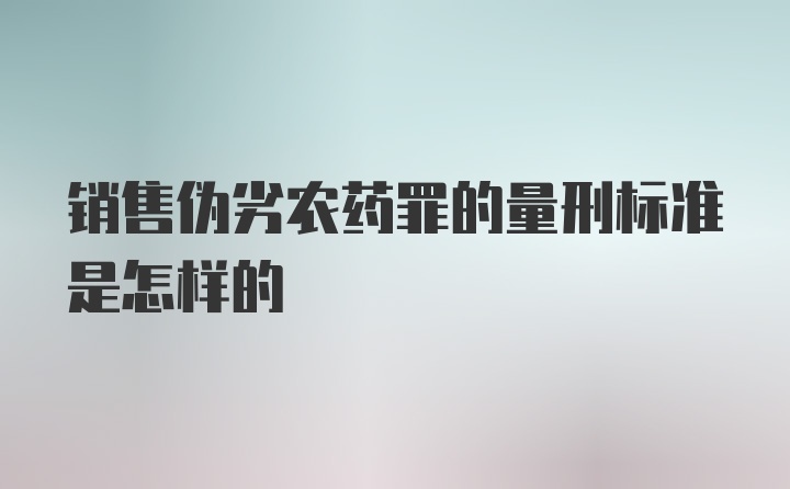 销售伪劣农药罪的量刑标准是怎样的