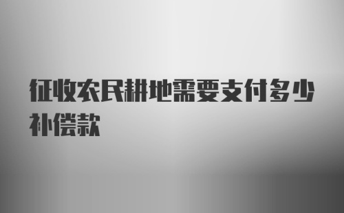 征收农民耕地需要支付多少补偿款