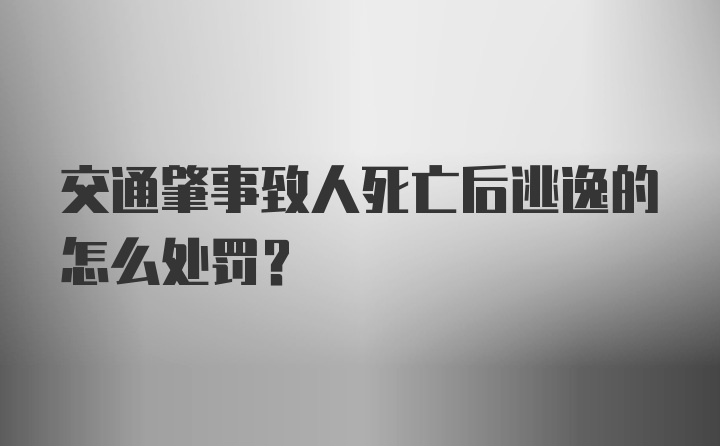 交通肇事致人死亡后逃逸的怎么处罚？