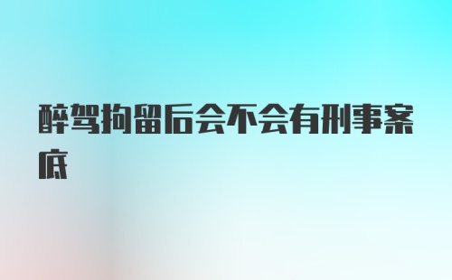 醉驾拘留后会不会有刑事案底