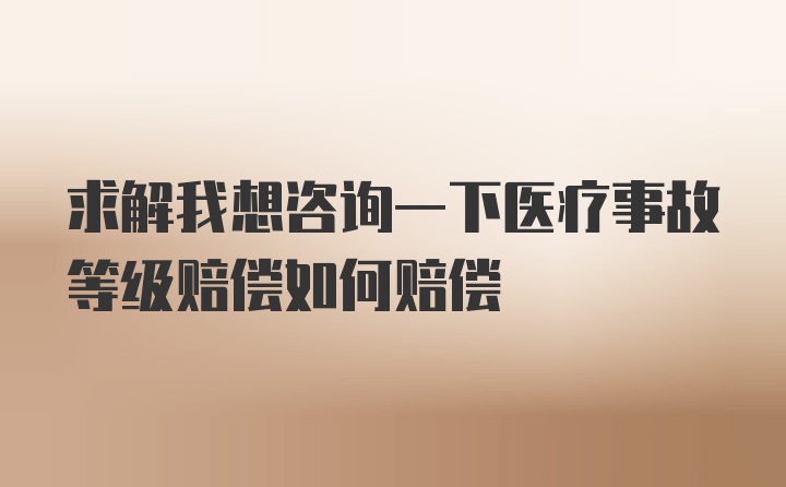 求解我想咨询一下医疗事故等级赔偿如何赔偿