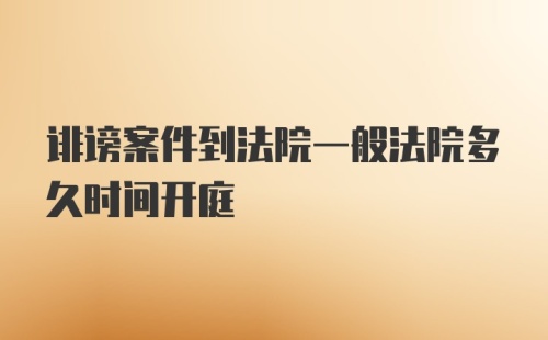 诽谤案件到法院一般法院多久时间开庭