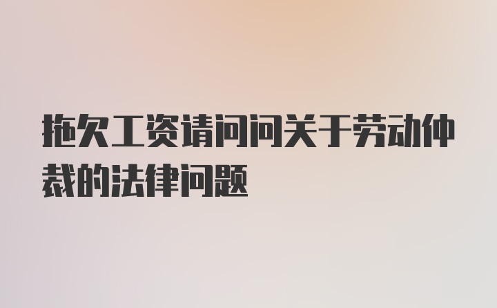 拖欠工资请问问关于劳动仲裁的法律问题