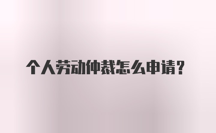 个人劳动仲裁怎么申请？