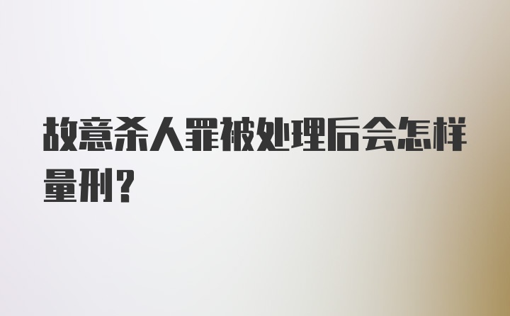 故意杀人罪被处理后会怎样量刑？