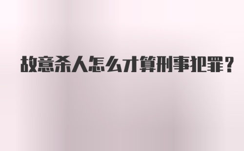 故意杀人怎么才算刑事犯罪？