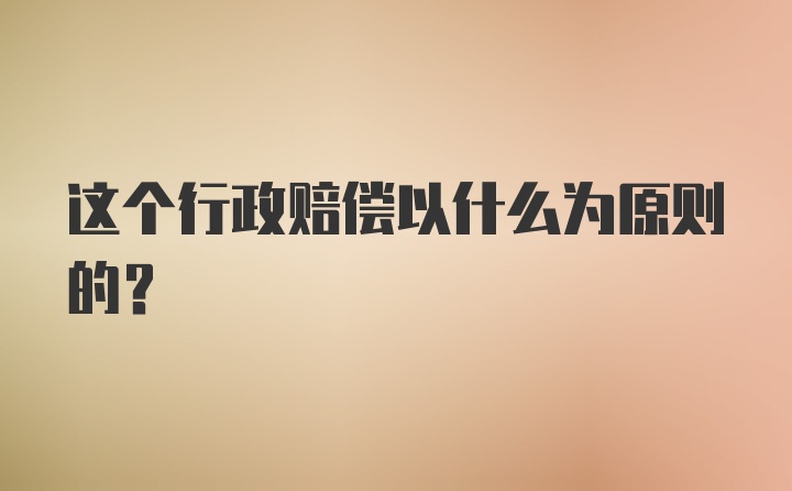 这个行政赔偿以什么为原则的？