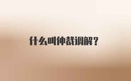 什么叫仲裁调解？