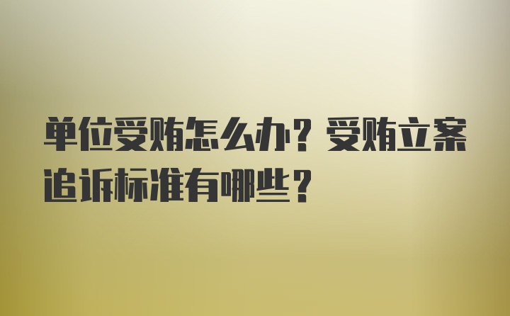 单位受贿怎么办？受贿立案追诉标准有哪些？