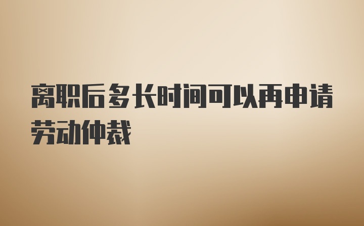 离职后多长时间可以再申请劳动仲裁