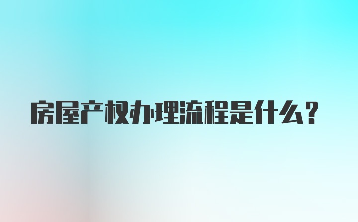 房屋产权办理流程是什么？