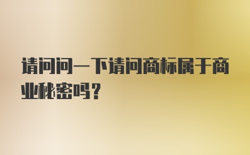 请问问一下请问商标属于商业秘密吗？