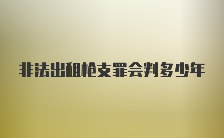 非法出租枪支罪会判多少年