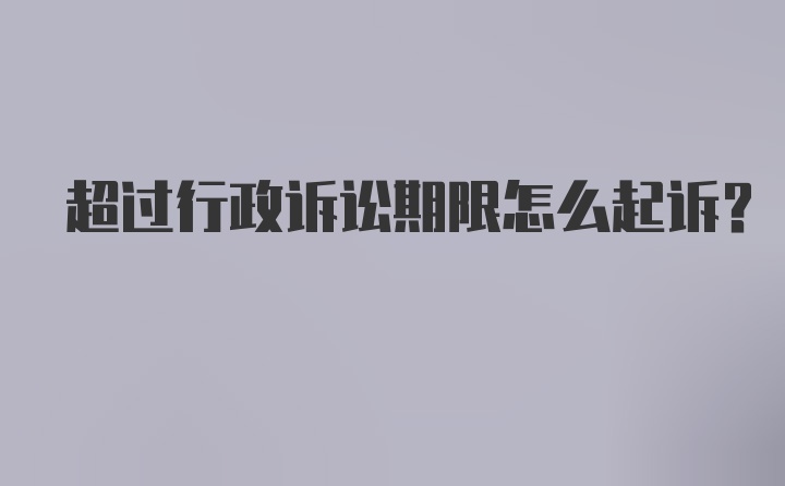 超过行政诉讼期限怎么起诉？