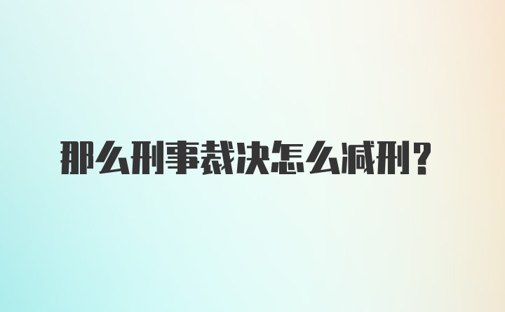 那么刑事裁决怎么减刑？