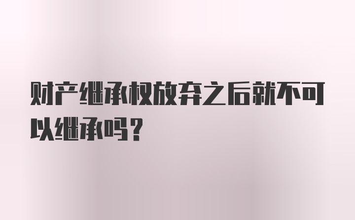 财产继承权放弃之后就不可以继承吗？