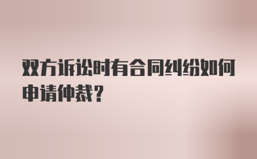 双方诉讼时有合同纠纷如何申请仲裁？