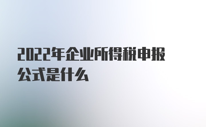 2022年企业所得税申报公式是什么