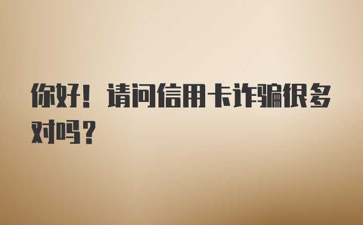 你好！请问信用卡诈骗很多对吗？