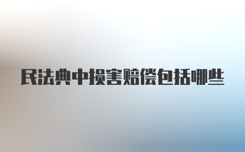 民法典中损害赔偿包括哪些