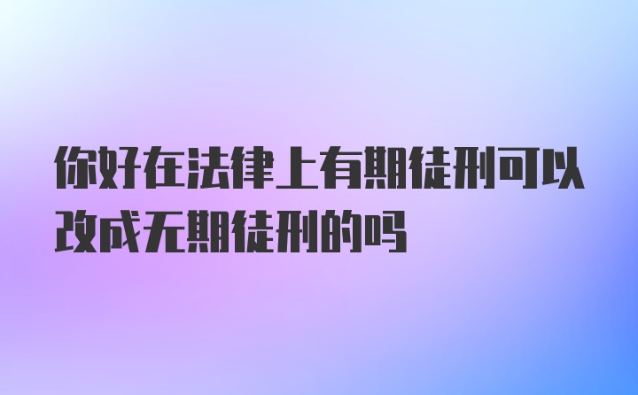 你好在法律上有期徒刑可以改成无期徒刑的吗