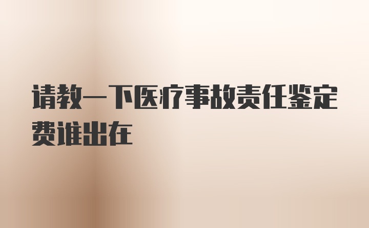 请教一下医疗事故责任鉴定费谁出在