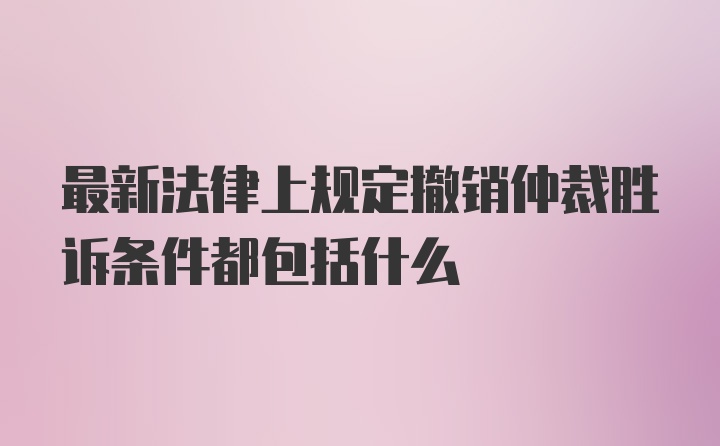 最新法律上规定撤销仲裁胜诉条件都包括什么