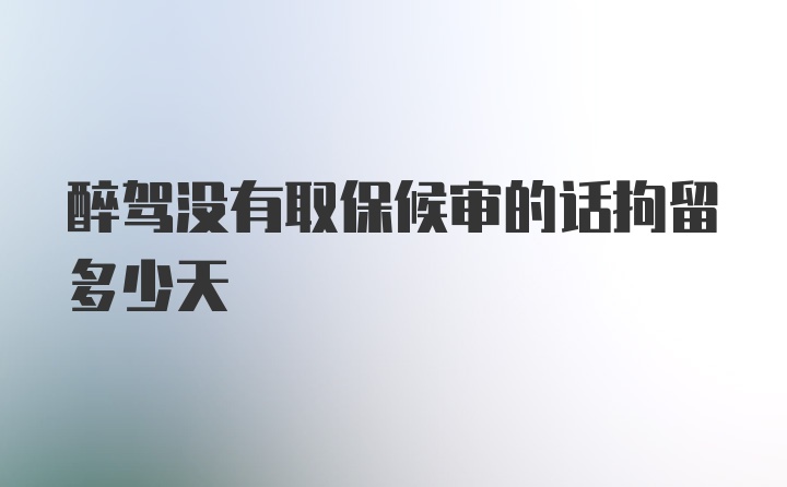 醉驾没有取保候审的话拘留多少天