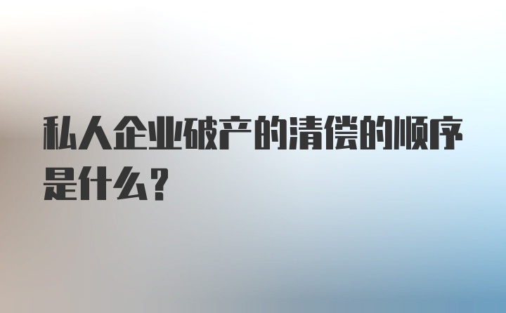 私人企业破产的清偿的顺序是什么？