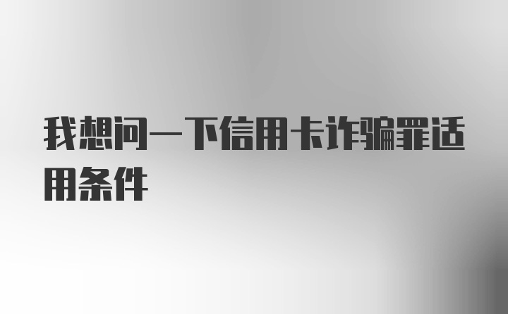 我想问一下信用卡诈骗罪适用条件