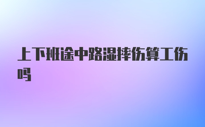 上下班途中路湿摔伤算工伤吗