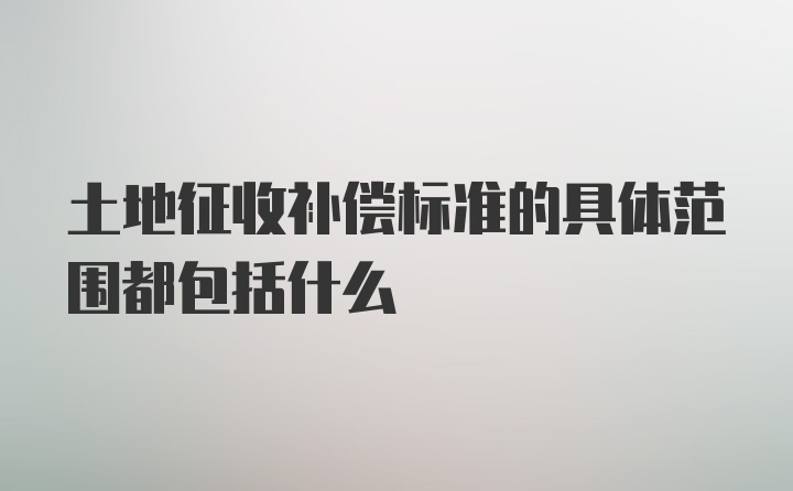 土地征收补偿标准的具体范围都包括什么