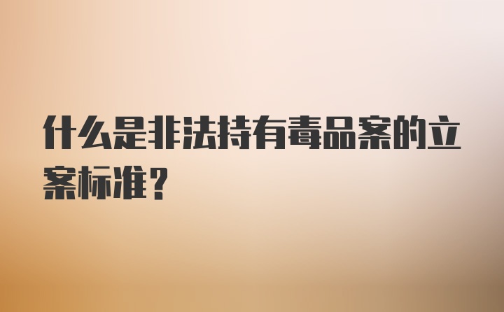 什么是非法持有毒品案的立案标准?