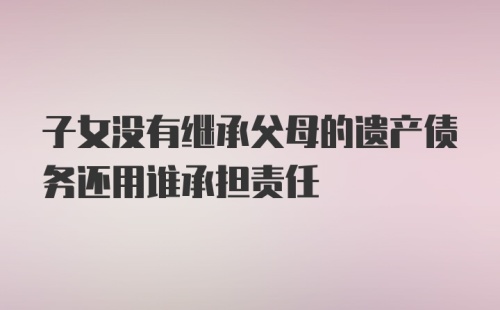 子女没有继承父母的遗产债务还用谁承担责任