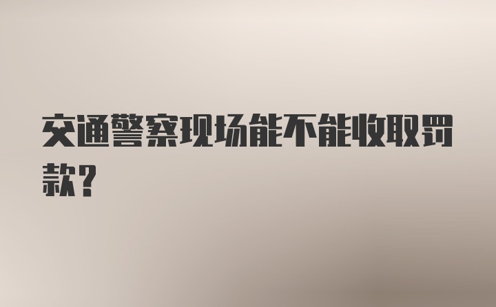 交通警察现场能不能收取罚款？